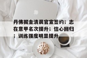 乐鱼体育-关于丹佛掘金清晨官宣签约；志在意甲名次提升；信心回归；训练强度明显提升的信息