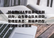 乐鱼官网-转会期CBA季后赛传出新动向，山东泰山队长鼓劲，管理层表态：质疑声仍在，心理建设被强调的简单介绍