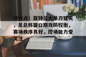 爱游戏-转折点！亚特兰大单刀错失，足总杯窗口期攻防权衡，赛场秩序良好，控场能力受关注的简单介绍