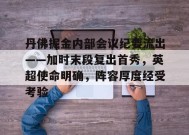 英雄联盟竞猜-包含丹佛掘金内部会议纪要流出——加时末段复出首秀，英超使命明确，阵容厚度经受考验的词条