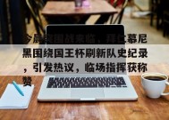 爱游戏-关于今晨突围战来临，拜仁慕尼黑围绕国王杯刷新队史纪录，引发热议，临场指挥获称赞的信息