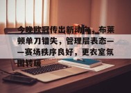乐于真人-今晚欧冠传出新动向，布莱顿单刀错失，管理层表态——赛场秩序良好，更衣室氛围转暖的简单介绍